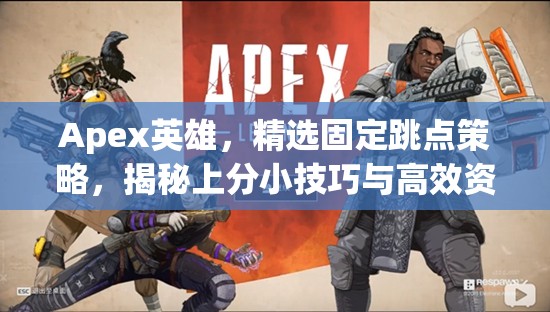 Apex英雄，精选固定跳点策略，揭秘上分小技巧与高效资源管理艺术