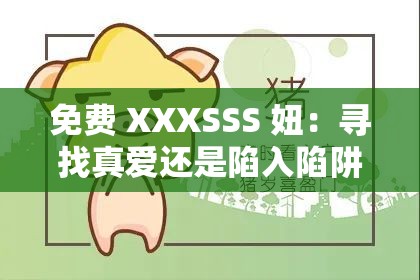 免费 XXXSSS 妞：寻找真爱还是陷入陷阱？