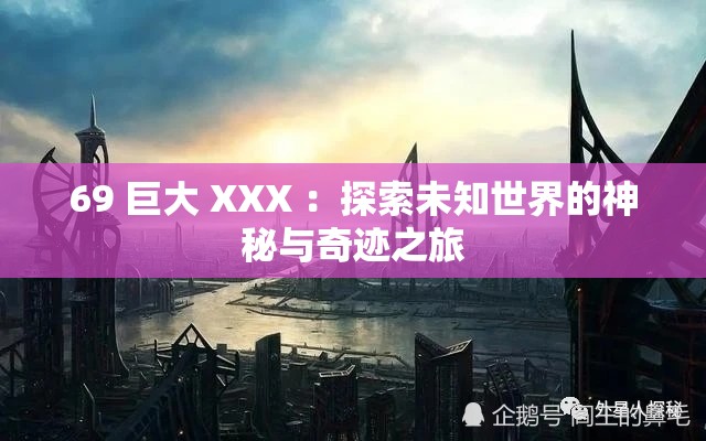 69 巨大 XXX ：探索未知世界的神秘与奇迹之旅
