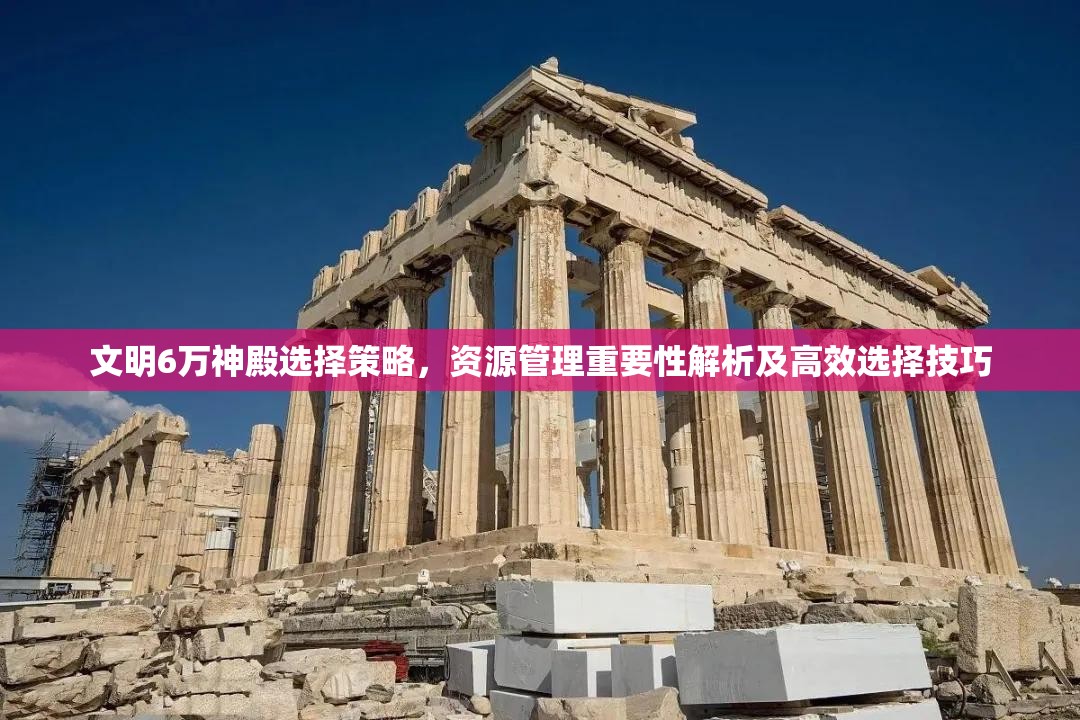 文明6万神殿选择策略，资源管理重要性解析及高效选择技巧
