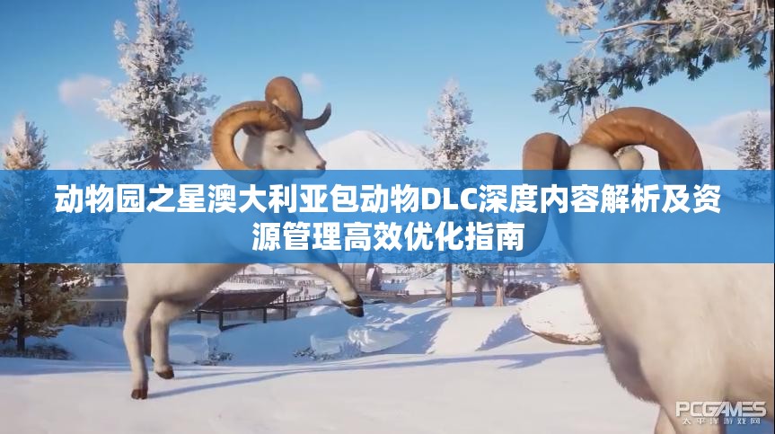 动物园之星澳大利亚包动物DLC深度内容解析及资源管理高效优化指南