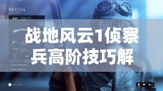 战地风云1侦察兵高阶技巧解析，实现精准打击，制胜千里之外的战场策略