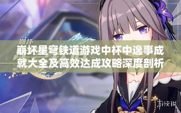 崩坏星穹铁道游戏中杯中逸事成就大全及高效达成攻略深度剖析