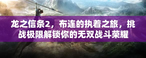 龙之信条2，布连的执着之旅，挑战极限解锁你的无双战斗荣耀