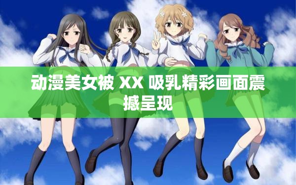 动漫美女被 XX 吸乳精彩画面震撼呈现