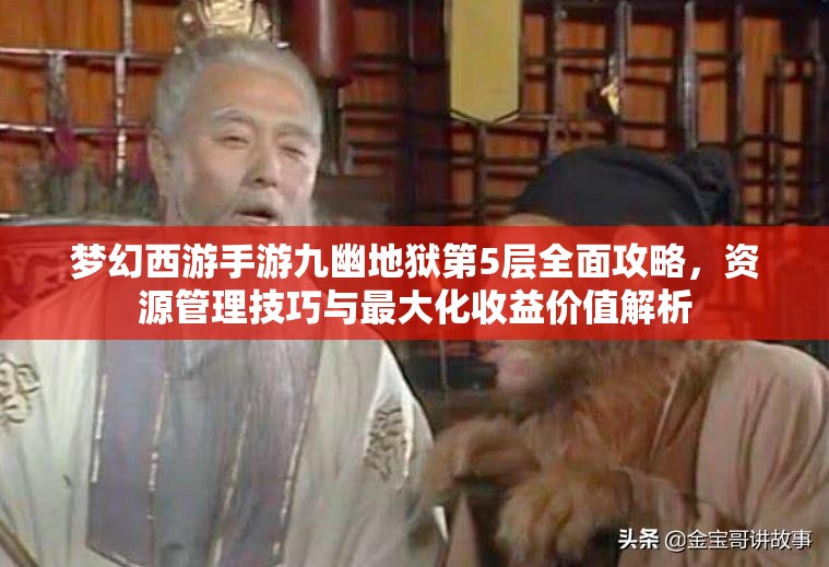 梦幻西游手游九幽地狱第5层全面攻略，资源管理技巧与最大化收益价值解析