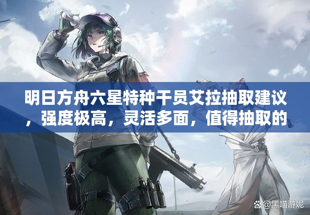 明日方舟六星特种干员艾拉抽取建议，强度极高，灵活多面，值得抽取的限定干员