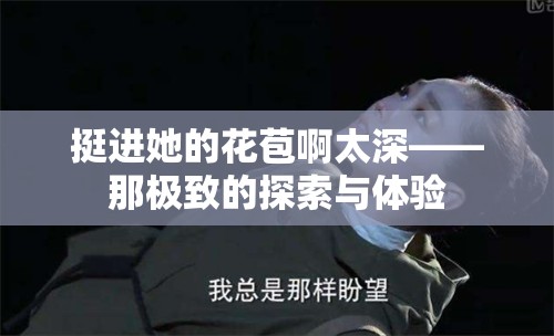 挺进她的花苞啊太深——那极致的探索与体验