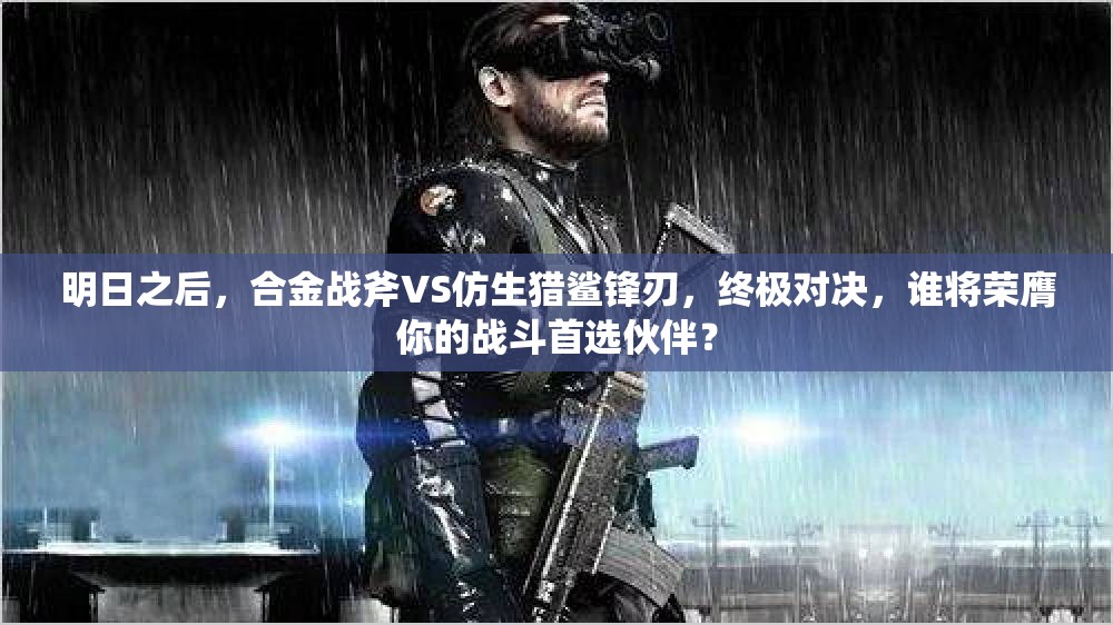 明日之后，合金战斧VS仿生猎鲨锋刃，终极对决，谁将荣膺你的战斗首选伙伴？