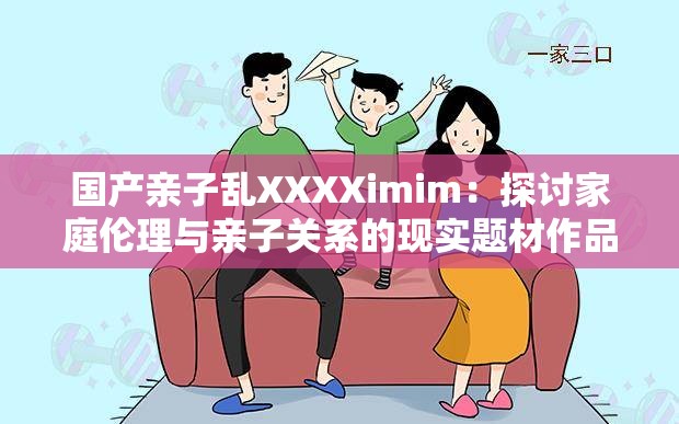 国产亲子乱XXXXimim：探讨家庭伦理与亲子关系的现实题材作品
