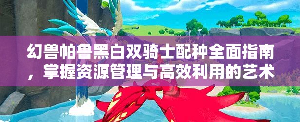幻兽帕鲁黑白双骑士配种全面指南，掌握资源管理与高效利用的艺术