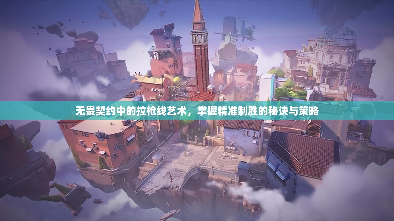 无畏契约中的拉枪线艺术，掌握精准制胜的秘诀与策略