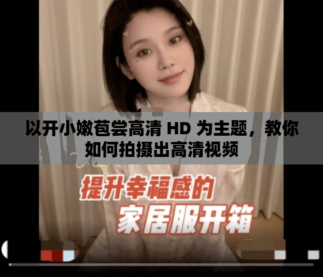 以开小嫩苞尝高清 HD 为主题，教你如何拍摄出高清视频