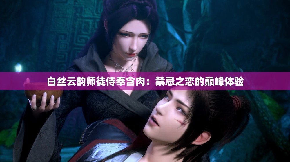 白丝云韵师徒侍奉含肉：禁忌之恋的巅峰体验
