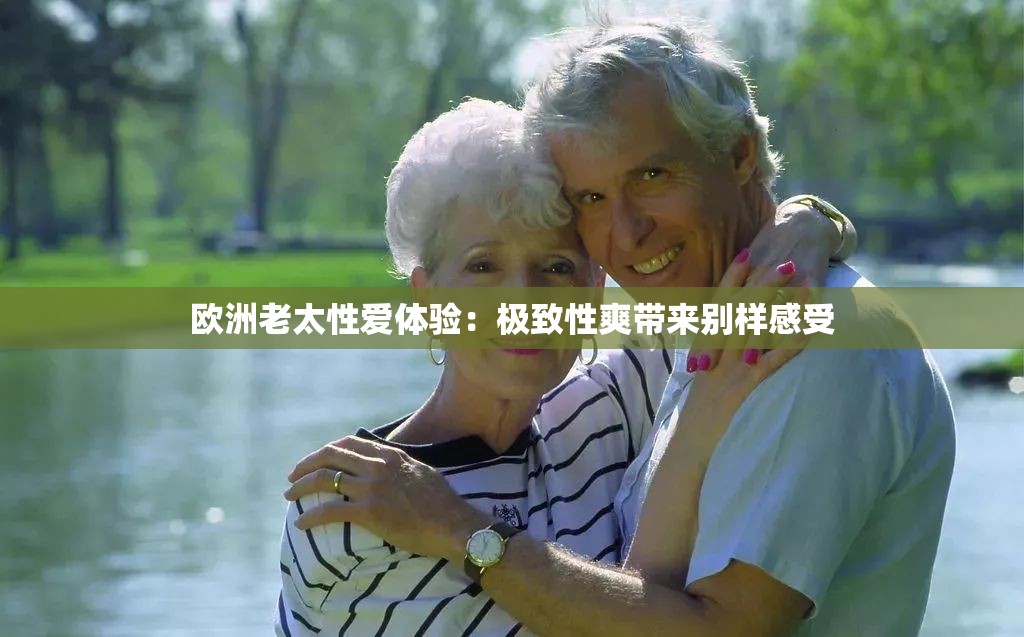 欧洲老太性爱体验：极致性爽带来别样感受