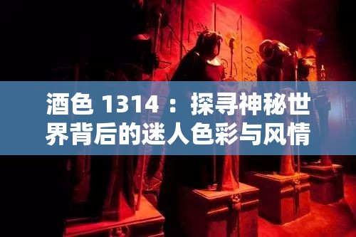 酒色 1314 ：探寻神秘世界背后的迷人色彩与风情