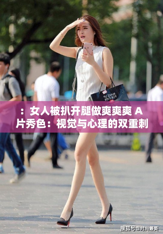 ：女人被扒开腿做爽爽爽 A 片秀色：视觉与心理的双重刺激