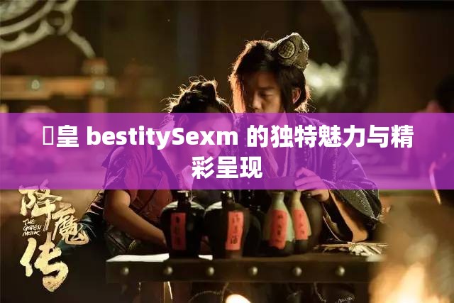 嘼皇 bestitySexm 的独特魅力与精彩呈现