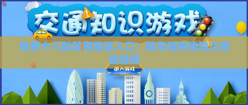 免费十八款禁用看尿入口：畅享独特体验之绝佳选择