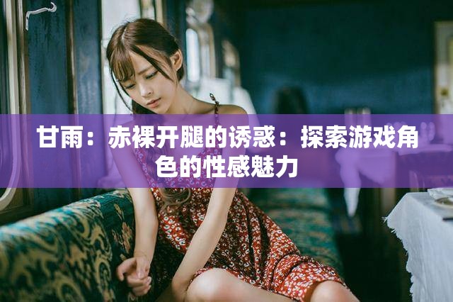 甘雨：赤裸开腿的诱惑：探索游戏角色的性感魅力
