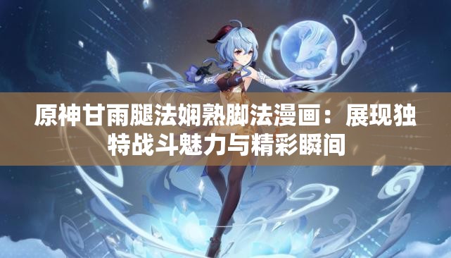 原神甘雨腿法娴熟脚法漫画：展现独特战斗魅力与精彩瞬间