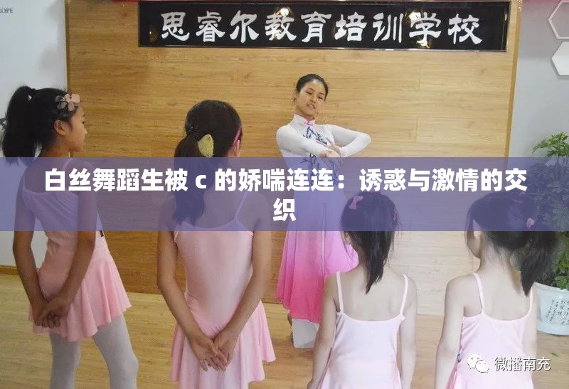 白丝舞蹈生被 c 的娇喘连连：诱惑与激情的交织