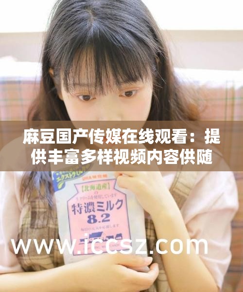 麻豆国产传媒在线观看：提供丰富多样视频内容供随时浏览