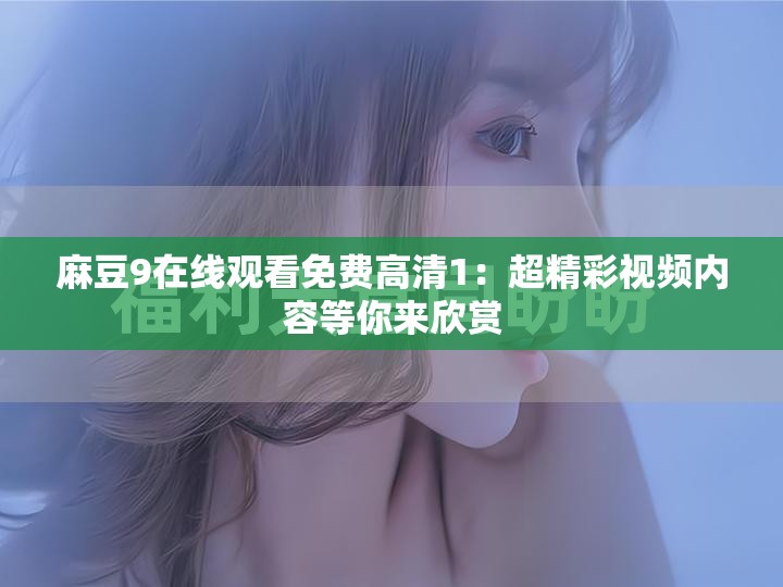 麻豆9在线观看免费高清1：超精彩视频内容等你来欣赏