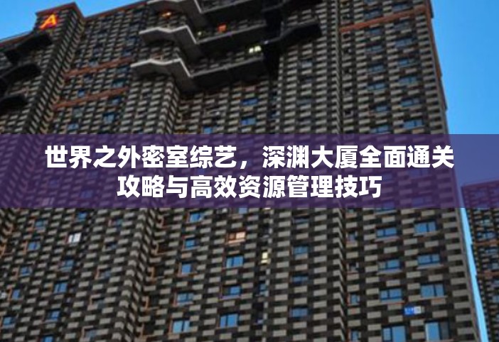 世界之外密室综艺，深渊大厦全面通关攻略与高效资源管理技巧