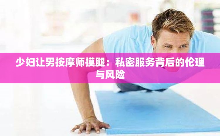 少妇让男按摩师摸腿：私密服务背后的伦理与风险