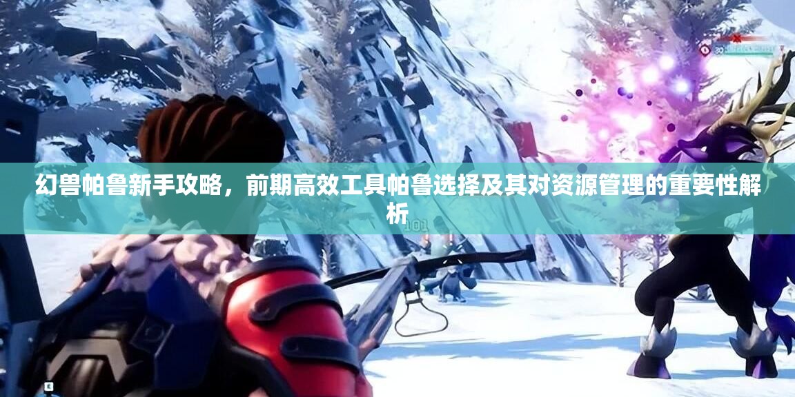 幻兽帕鲁新手攻略，前期高效工具帕鲁选择及其对资源管理的重要性解析