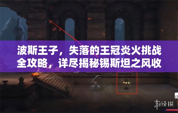 波斯王子，失落的王冠炎火挑战全攻略，详尽揭秘锡斯坦之风收集技巧