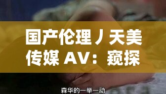 国产伦理丿天美传媒 AV：窥探人性的禁区