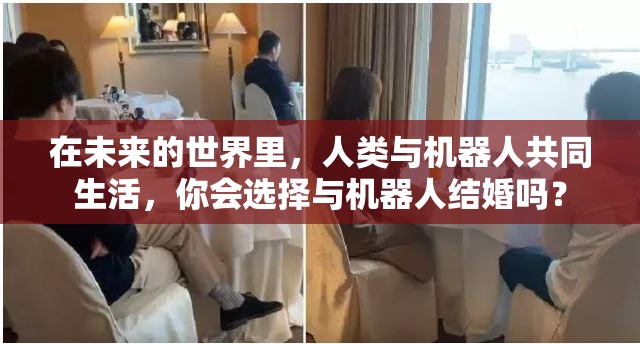 在未来的世界里，人类与机器人共同生活，你会选择与机器人结婚吗？