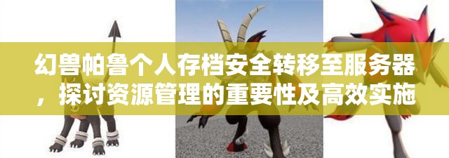 幻兽帕鲁个人存档安全转移至服务器，探讨资源管理的重要性及高效实施方法