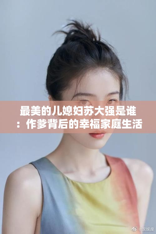 最美的儿媳妇苏大强是谁：作爹背后的幸福家庭生活