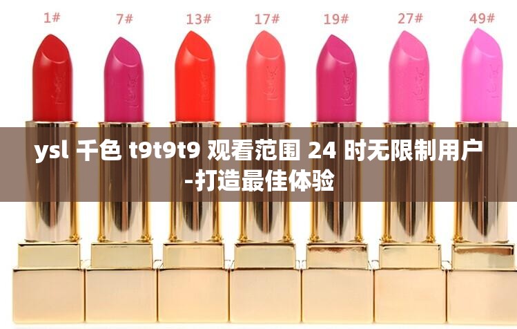 ysl 千色 t9t9t9 观看范围 24 时无限制用户-打造最佳体验