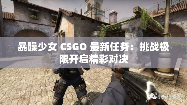 暴躁少女 CSGO 最新任务：挑战极限开启精彩对决