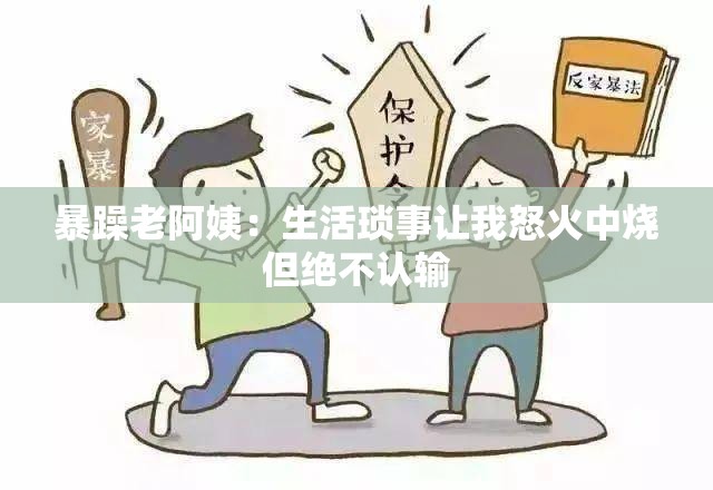 暴躁老阿姨：生活琐事让我怒火中烧但绝不认输
