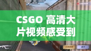CSGO 高清大片视频感受到虚拟战场带来的刺激与挑战：沉浸式体验的巅峰对决