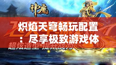 炽焰天穹畅玩配置：尽享极致游戏体验的必备指南