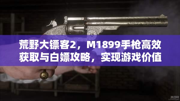 荒野大镖客2，M1899手枪高效获取与白嫖攻略，实现游戏价值最大化