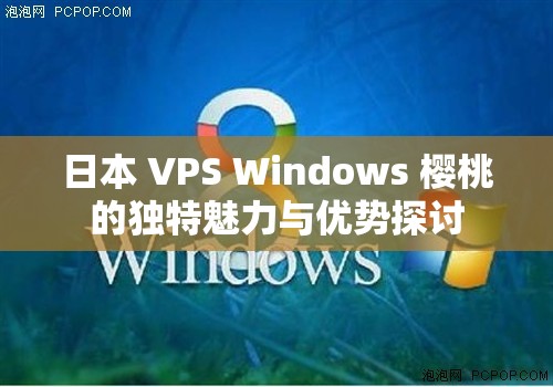 日本 VPS Windows 樱桃的独特魅力与优势探讨
