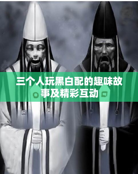 三个人玩黑白配的趣味故事及精彩互动