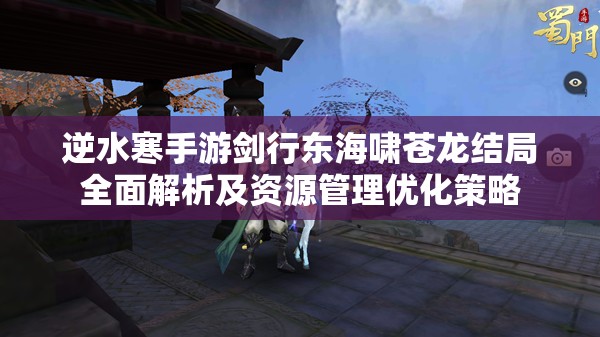 逆水寒手游剑行东海啸苍龙结局全面解析及资源管理优化策略