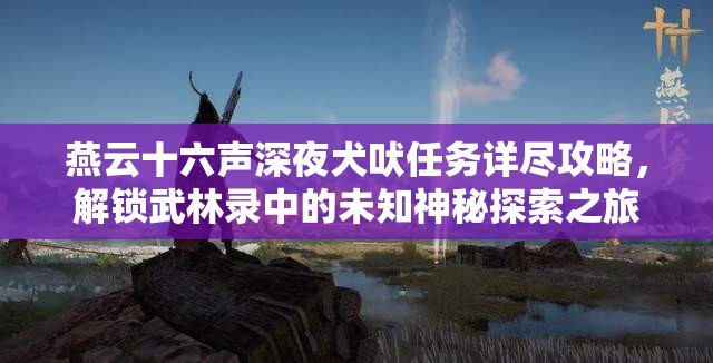 燕云十六声深夜犬吠任务详尽攻略，解锁武林录中的未知神秘探索之旅