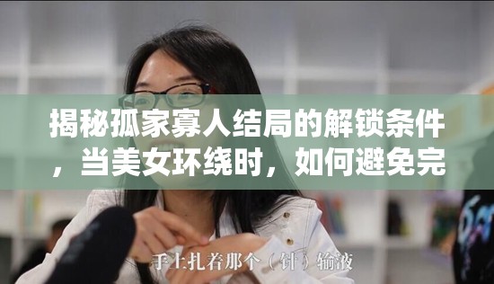 揭秘孤家寡人结局的解锁条件，当美女环绕时，如何避免完蛋的境地