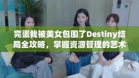 完蛋我被美女包围了Destiny结局全攻略，掌握资源管理的艺术与策略