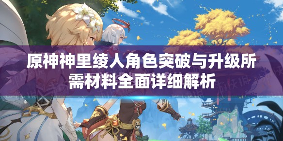 原神神里绫人角色突破与升级所需材料全面详细解析