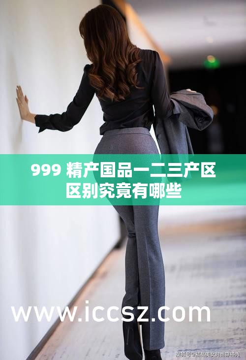 999 精产国品一二三产区区别究竟有哪些